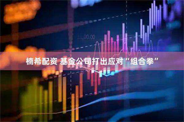 楠希配资 基金公司打出应对“组合拳”