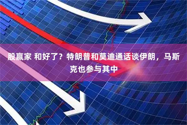 股赢家 和好了？特朗普和莫迪通话谈伊朗，马斯克也参与其中