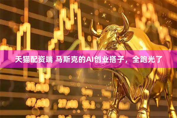 天猫配资端 马斯克的AI创业搭子，全跑光了