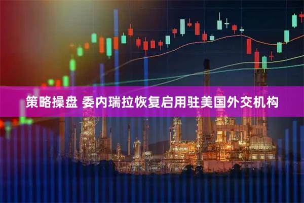 策略操盘 委内瑞拉恢复启用驻美国外交机构