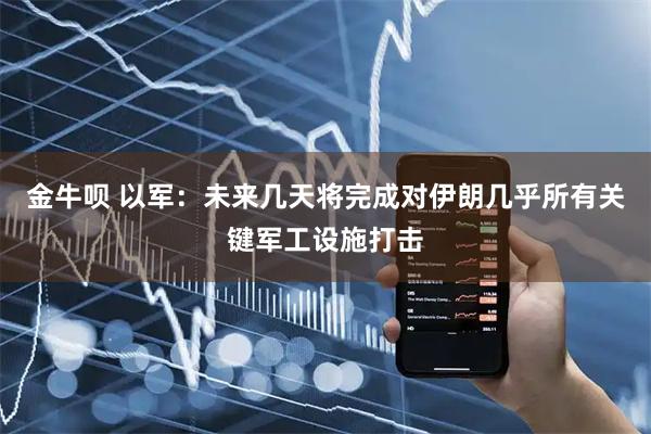 金牛呗 以军：未来几天将完成对伊朗几乎所有关键军工设施打击