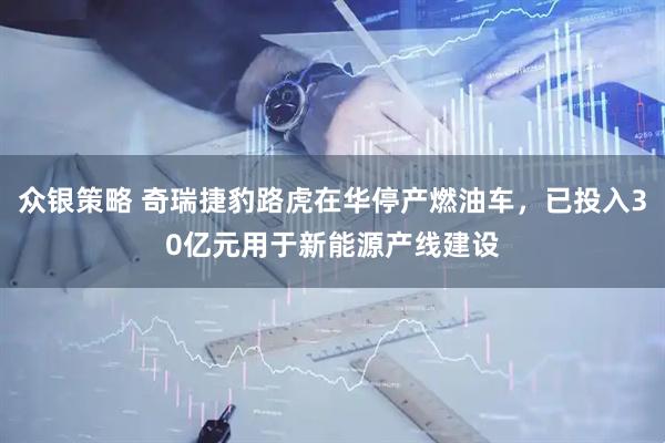 众银策略 奇瑞捷豹路虎在华停产燃油车，已投入30亿元用于新能源产线建设