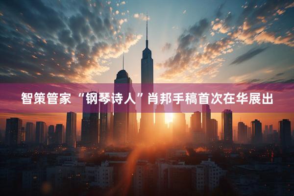 智策管家 “钢琴诗人”肖邦手稿首次在华展出