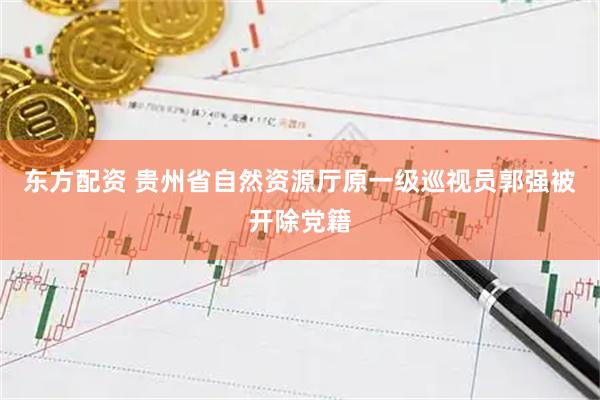 东方配资 贵州省自然资源厅原一级巡视员郭强被开除党籍