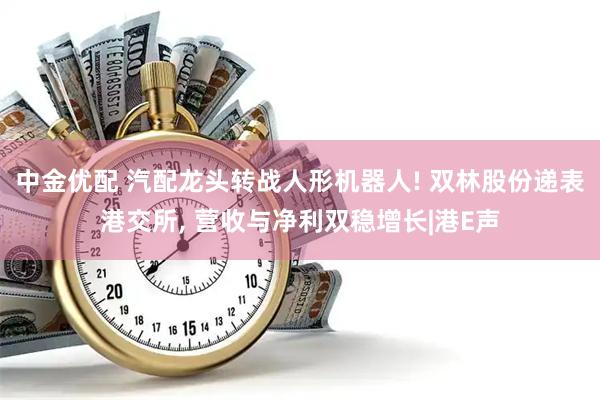 中金优配 汽配龙头转战人形机器人! 双林股份递表港交所, 营收与净利双稳增长|港E声