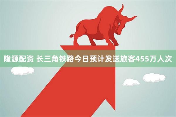 隆源配资 长三角铁路今日预计发送旅客455万人次