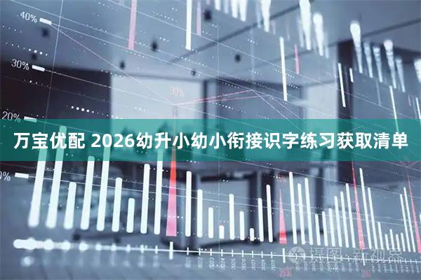 万宝优配 2026幼升小幼小衔接识字练习获取清单