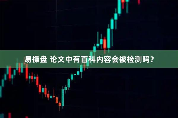 易操盘 论文中有百科内容会被检测吗？