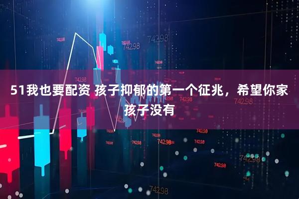 51我也要配资 孩子抑郁的第一个征兆，希望你家孩子没有