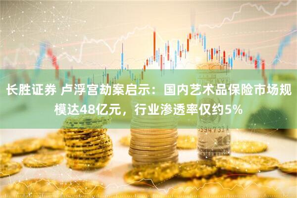 长胜证券 卢浮宫劫案启示：国内艺术品保险市场规模达48亿元，行业渗透率仅约5%