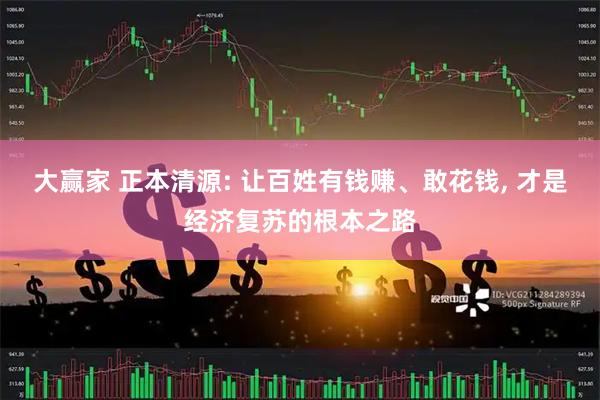 大赢家 正本清源: 让百姓有钱赚、敢花钱, 才是经济复苏的根本之路