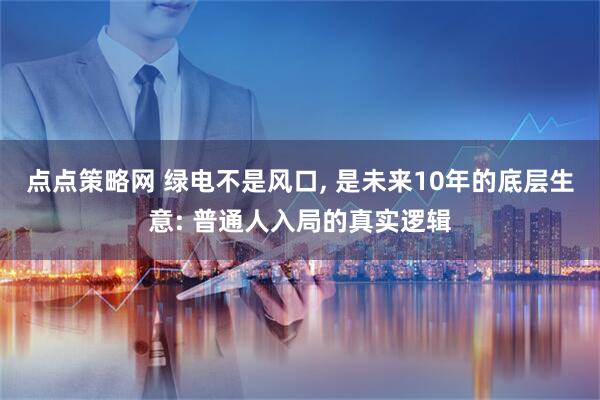 点点策略网 绿电不是风口, 是未来10年的底层生意: 普通人入局的真实逻辑