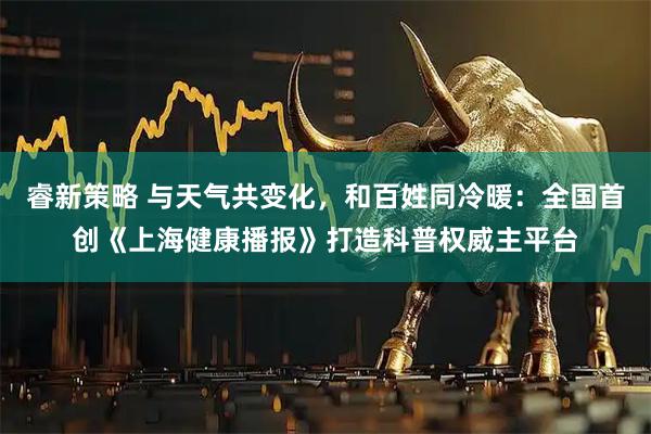 睿新策略 与天气共变化，和百姓同冷暖：全国首创《上海健康播报》打造科普权威主平台